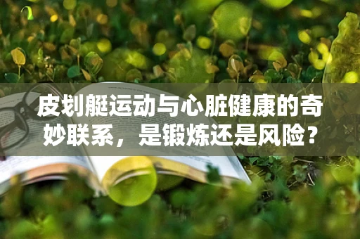 皮划艇运动与心脏健康的奇妙联系，是锻炼还是风险？