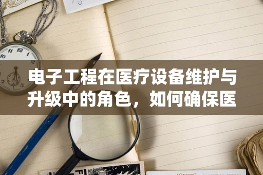 电子工程在医疗设备维护与升级中的角色，如何确保医院系统的稳定运行？