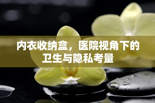 内衣收纳盒，医院视角下的卫生与隐私考量