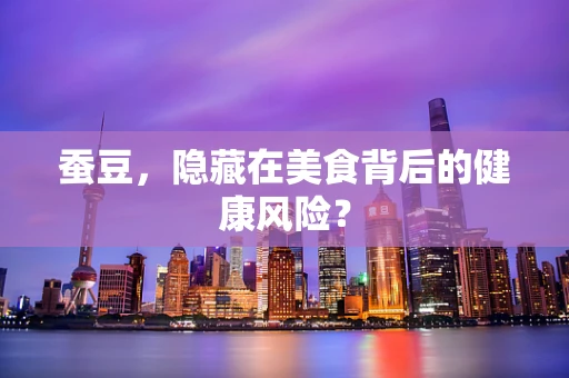 蚕豆，隐藏在美食背后的健康风险？