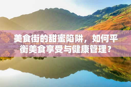 美食街的甜蜜陷阱，如何平衡美食享受与健康管理？
