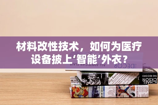 材料改性技术，如何为医疗设备披上‘智能’外衣？