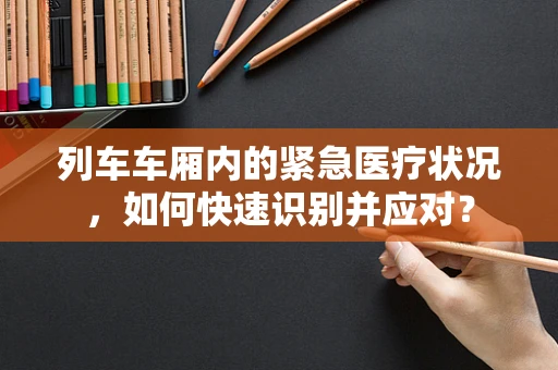 列车车厢内的紧急医疗状况，如何快速识别并应对？
