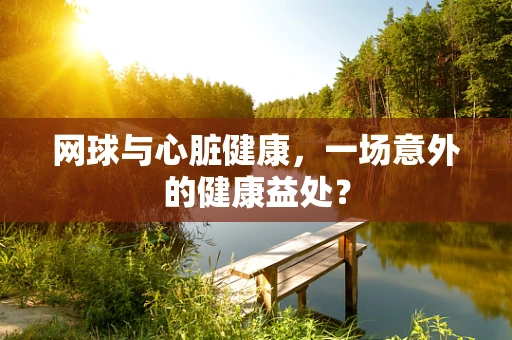 网球与心脏健康，一场意外的健康益处？
