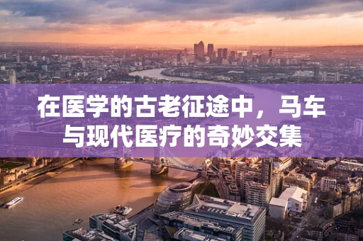在医学的古老征途中，马车与现代医疗的奇妙交集