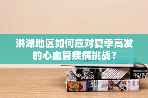 洪湖地区如何应对夏季高发的心血管疾病挑战？