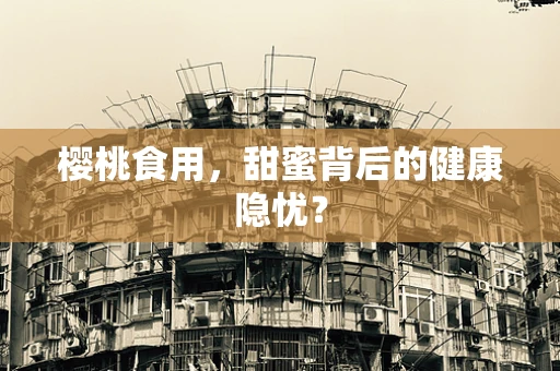 樱桃食用，甜蜜背后的健康隐忧？