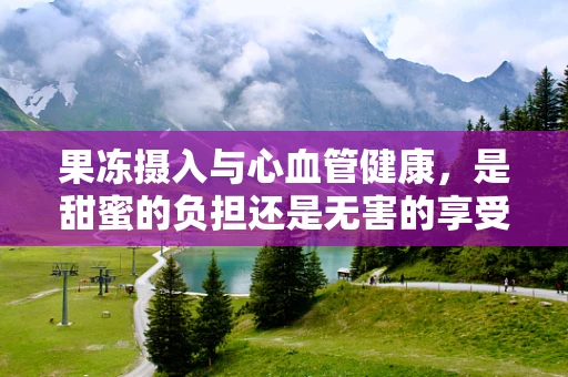 果冻摄入与心血管健康，是甜蜜的负担还是无害的享受？