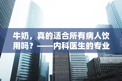 牛奶，真的适合所有病人饮用吗？——内科医生的专业视角