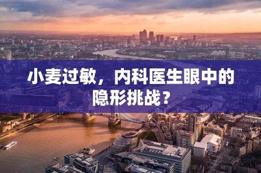 小麦过敏，内科医生眼中的隐形挑战？