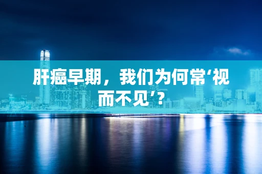 肝癌早期，我们为何常‘视而不见’？