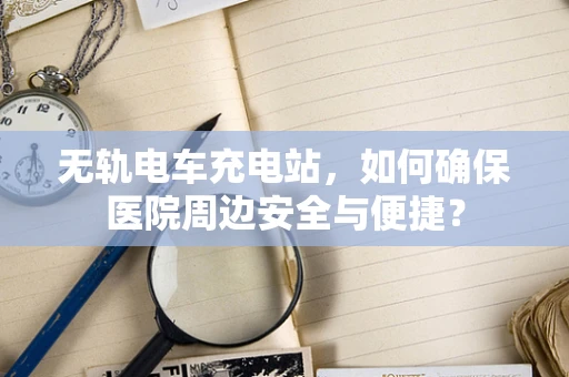 无轨电车充电站，如何确保医院周边安全与便捷？