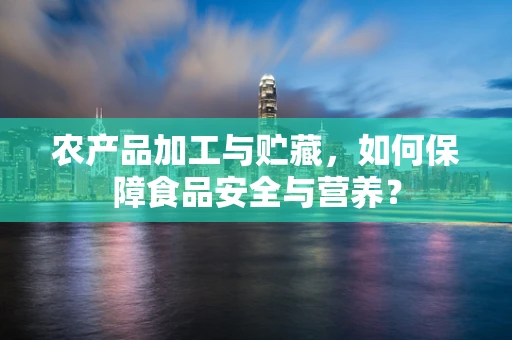 农产品加工与贮藏，如何保障食品安全与营养？