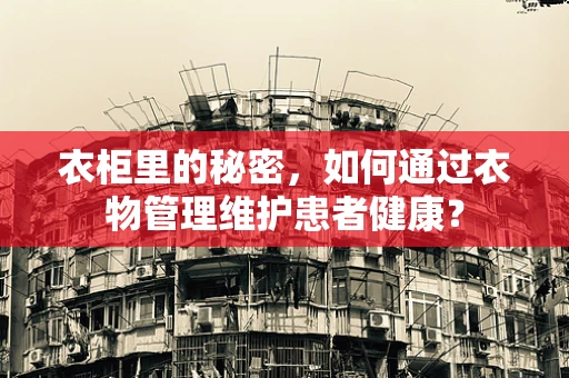 衣柜里的秘密，如何通过衣物管理维护患者健康？