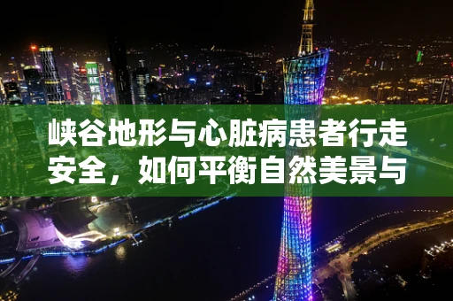 峡谷地形与心脏病患者行走安全，如何平衡自然美景与健康风险？