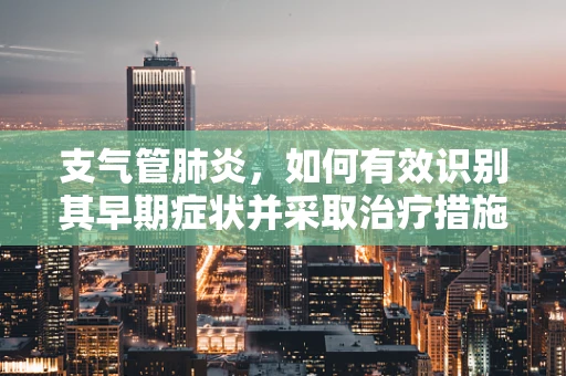支气管肺炎，如何有效识别其早期症状并采取治疗措施？