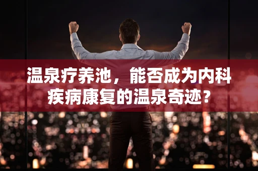 温泉疗养池，能否成为内科疾病康复的温泉奇迹？