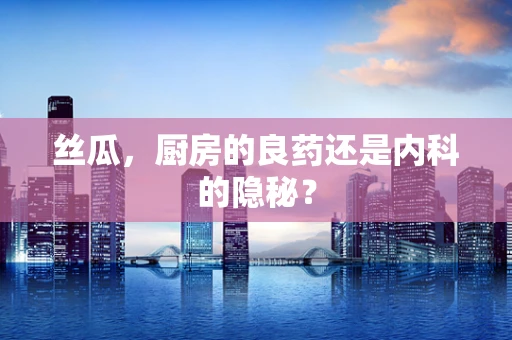 丝瓜，厨房的良药还是内科的隐秘？