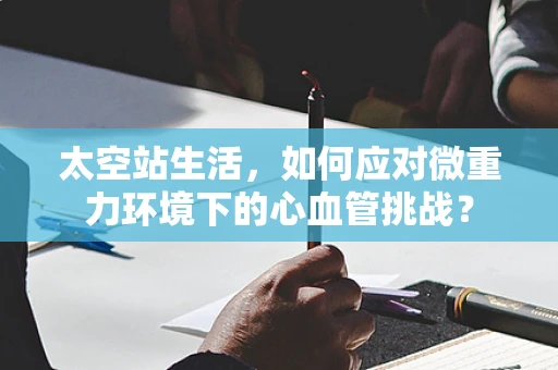 太空站生活，如何应对微重力环境下的心血管挑战？
