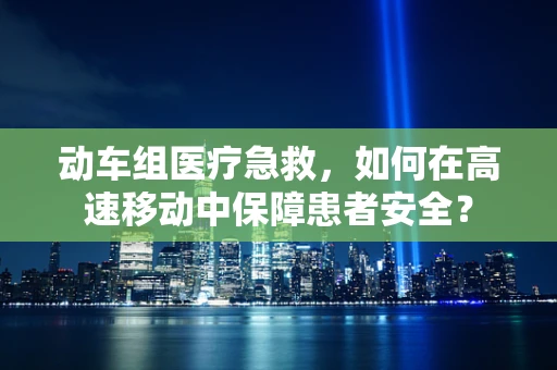 动车组医疗急救，如何在高速移动中保障患者安全？
