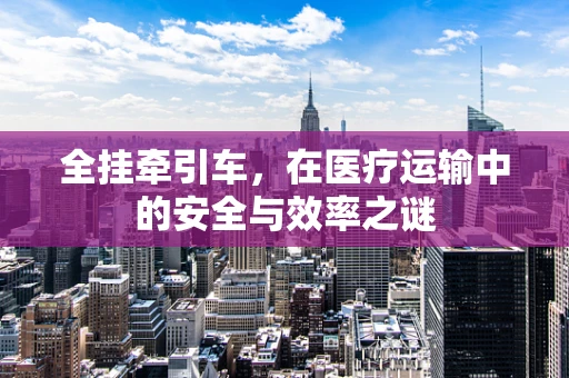 全挂牵引车，在医疗运输中的安全与效率之谜