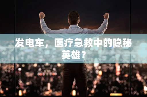 发电车，医疗急救中的隐秘英雄？