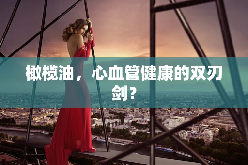 橄榄油，心血管健康的双刃剑？