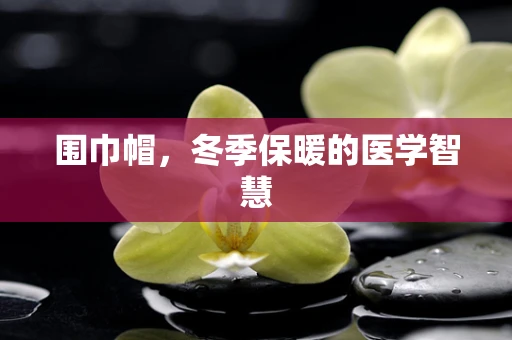 围巾帽，冬季保暖的医学智慧