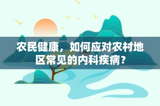 农民健康，如何应对农村地区常见的内科疾病？