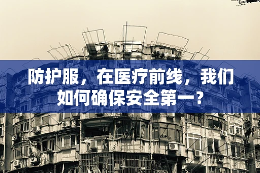 防护服，在医疗前线，我们如何确保安全第一？