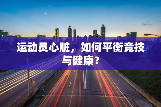 运动员心脏，如何平衡竞技与健康？