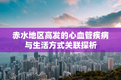 赤水地区高发的心血管疾病与生活方式关联探析