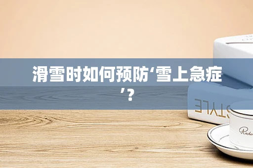 滑雪时如何预防‘雪上急症’？