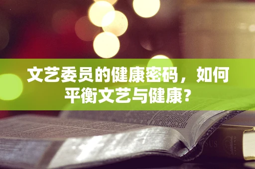 文艺委员的健康密码，如何平衡文艺与健康？