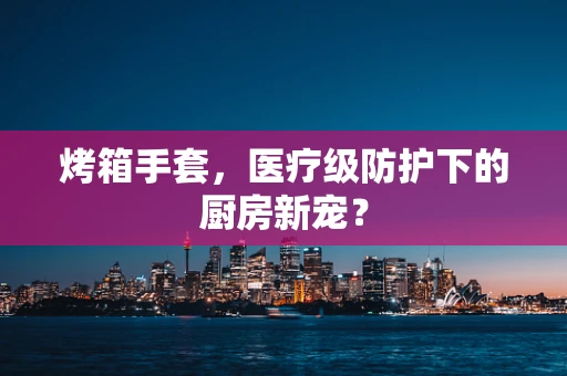 烤箱手套，医疗级防护下的厨房新宠？