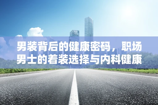 男装背后的健康密码，职场男士的着装选择与内科健康