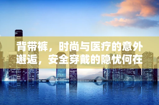 背带裤，时尚与医疗的意外邂逅，安全穿戴的隐忧何在？