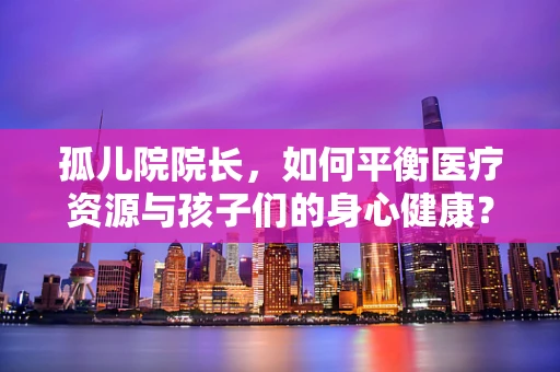 孤儿院院长，如何平衡医疗资源与孩子们的身心健康？