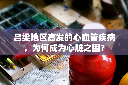 吕梁地区高发的心血管疾病，为何成为心脏之困？