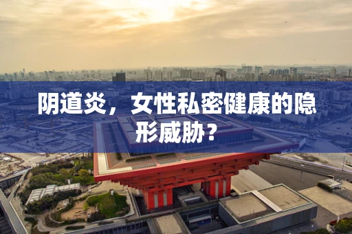 阴道炎，女性私密健康的隐形威胁？