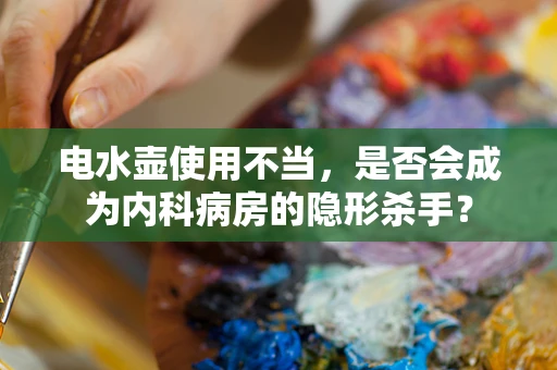 电水壶使用不当，是否会成为内科病房的隐形杀手？