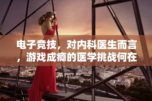 电子竞技，对内科医生而言，游戏成瘾的医学挑战何在？