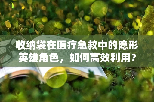 收纳袋在医疗急救中的隐形英雄角色，如何高效利用？