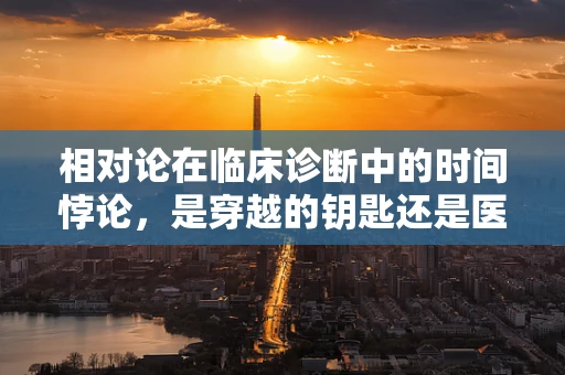 相对论在临床诊断中的时间悖论，是穿越的钥匙还是医学的迷思？