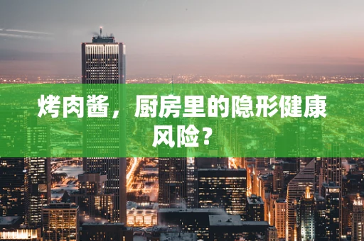 烤肉酱，厨房里的隐形健康风险？