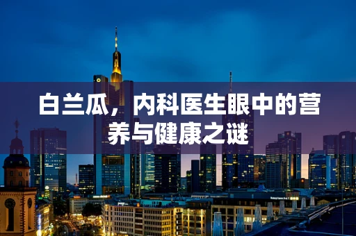 白兰瓜，内科医生眼中的营养与健康之谜