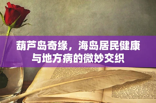 葫芦岛奇缘，海岛居民健康与地方病的微妙交织