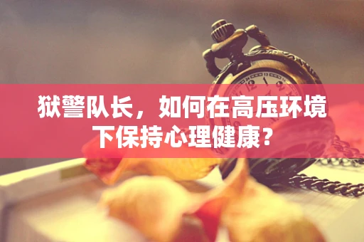 狱警队长，如何在高压环境下保持心理健康？