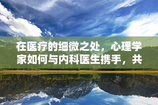 在医疗的细微之处，心理学家如何与内科医生携手，共筑患者的心灵防线？
