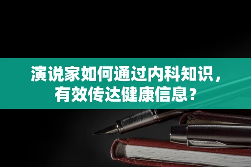 演说家如何通过内科知识，有效传达健康信息？